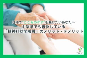 山梨県で精神科訪問看護ステーションを探し中の方におすすめ｜メリットやサービス内容を紹介